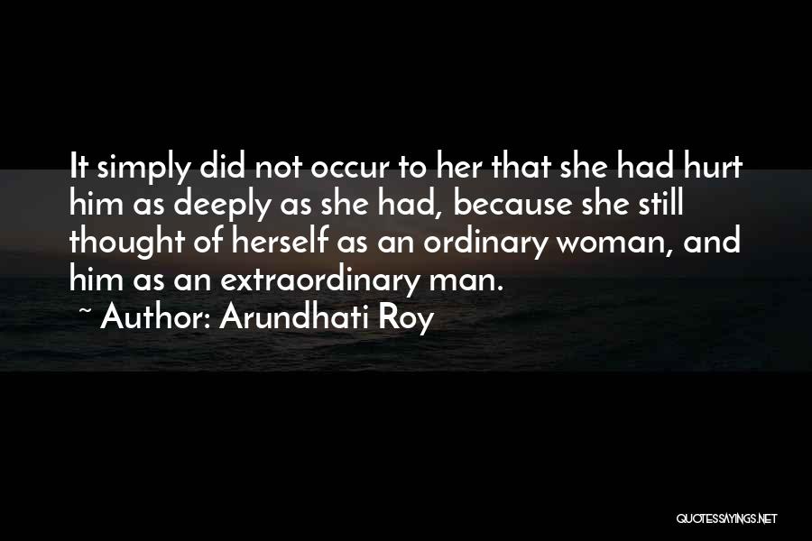 Arundhati Roy Quotes: It Simply Did Not Occur To Her That She Had Hurt Him As Deeply As She Had, Because She Still