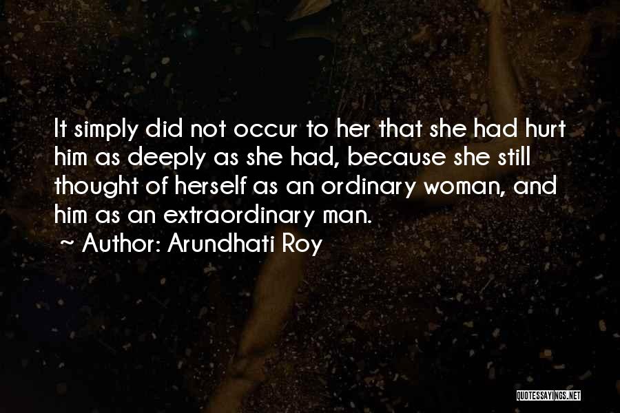 Arundhati Roy Quotes: It Simply Did Not Occur To Her That She Had Hurt Him As Deeply As She Had, Because She Still