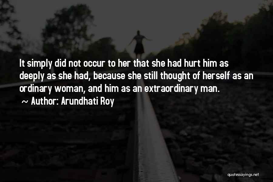 Arundhati Roy Quotes: It Simply Did Not Occur To Her That She Had Hurt Him As Deeply As She Had, Because She Still