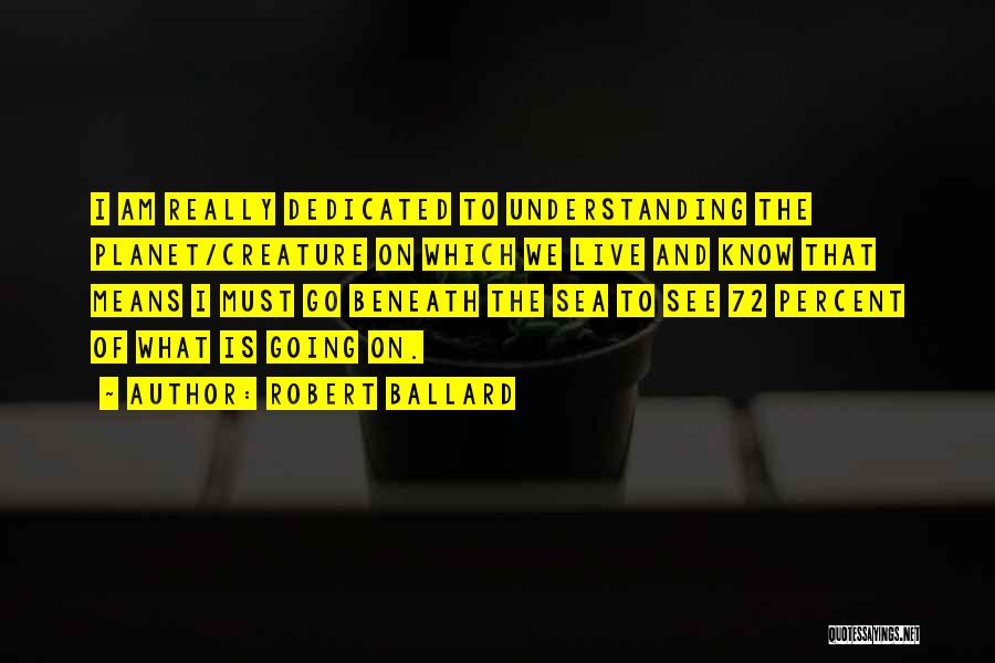 Robert Ballard Quotes: I Am Really Dedicated To Understanding The Planet/creature On Which We Live And Know That Means I Must Go Beneath