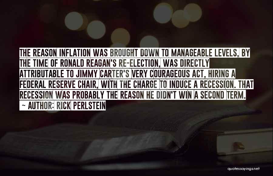 Rick Perlstein Quotes: The Reason Inflation Was Brought Down To Manageable Levels, By The Time Of Ronald Reagan's Re-election, Was Directly Attributable To