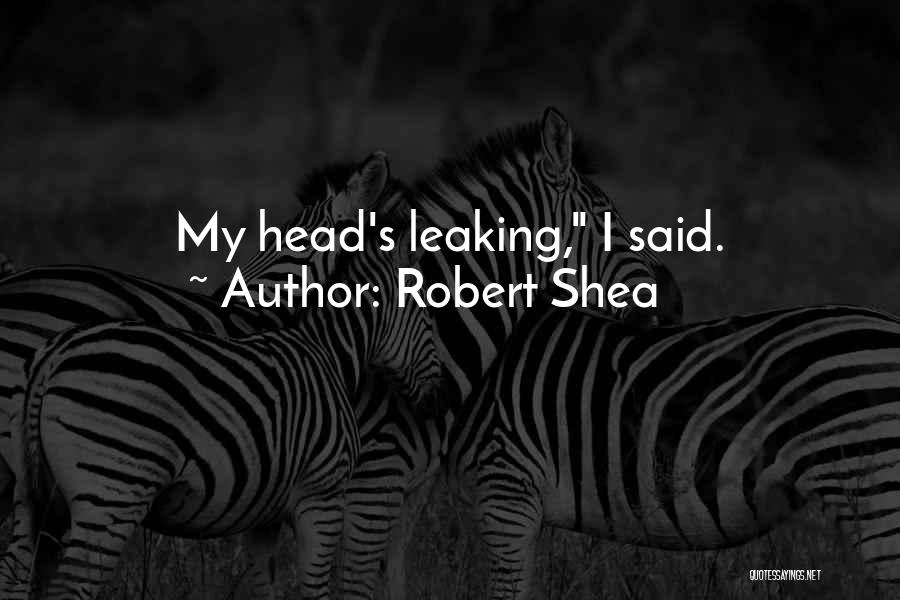 Robert Shea Quotes: My Head's Leaking, I Said.