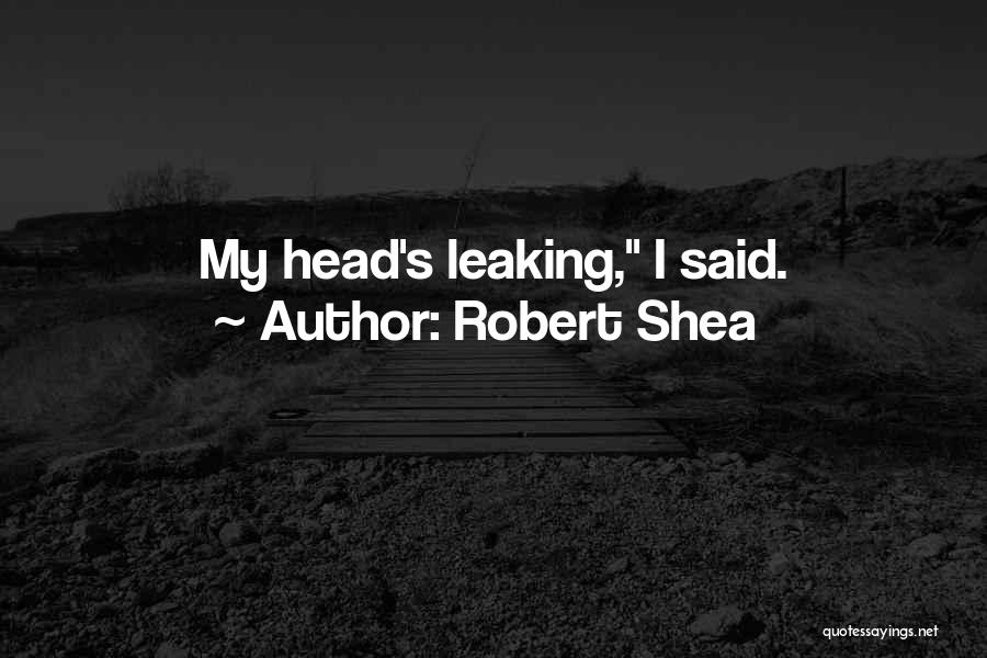 Robert Shea Quotes: My Head's Leaking, I Said.