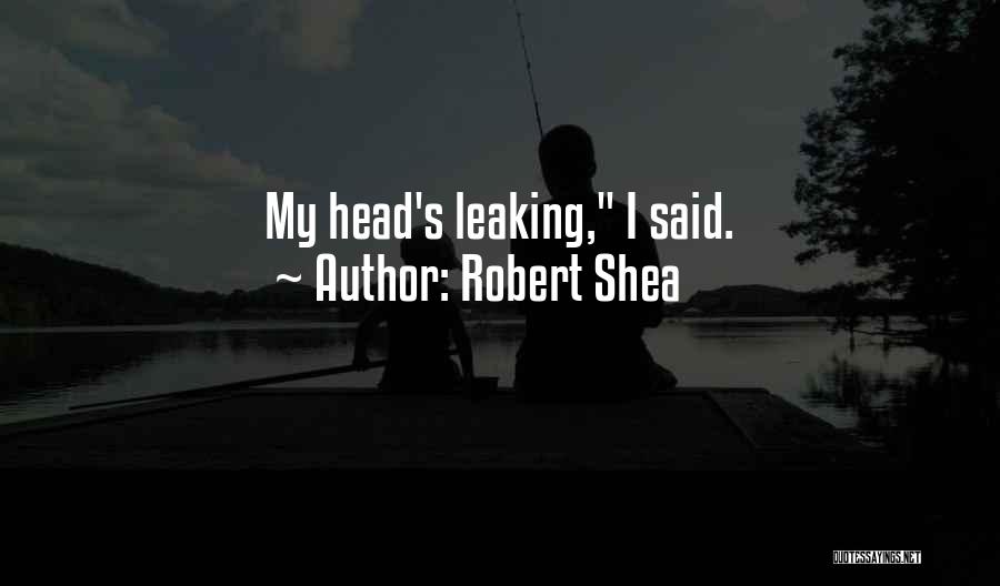 Robert Shea Quotes: My Head's Leaking, I Said.