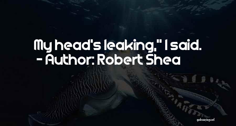 Robert Shea Quotes: My Head's Leaking, I Said.