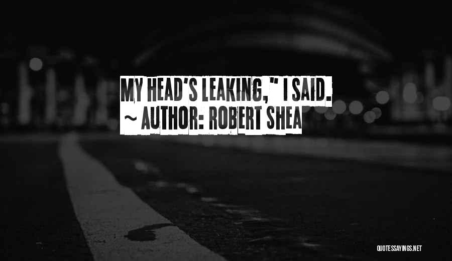 Robert Shea Quotes: My Head's Leaking, I Said.