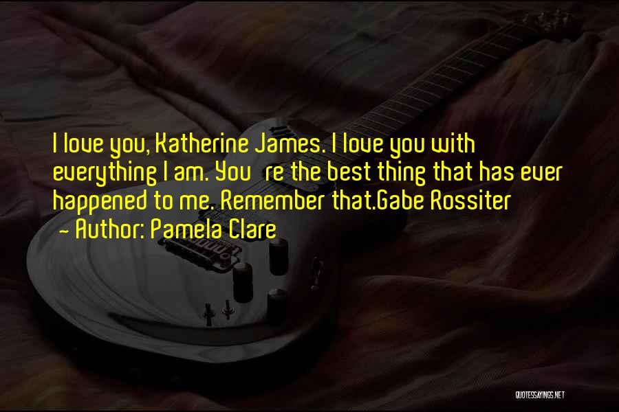 Pamela Clare Quotes: I Love You, Katherine James. I Love You With Everything I Am. You're The Best Thing That Has Ever Happened