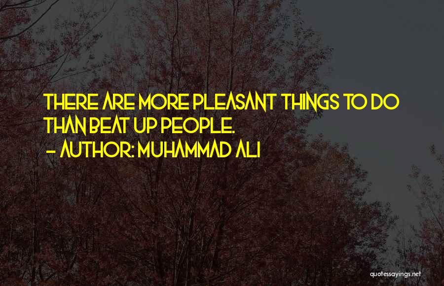 Muhammad Ali Quotes: There Are More Pleasant Things To Do Than Beat Up People.