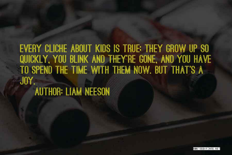 Liam Neeson Quotes: Every Cliche About Kids Is True; They Grow Up So Quickly, You Blink And They're Gone, And You Have To