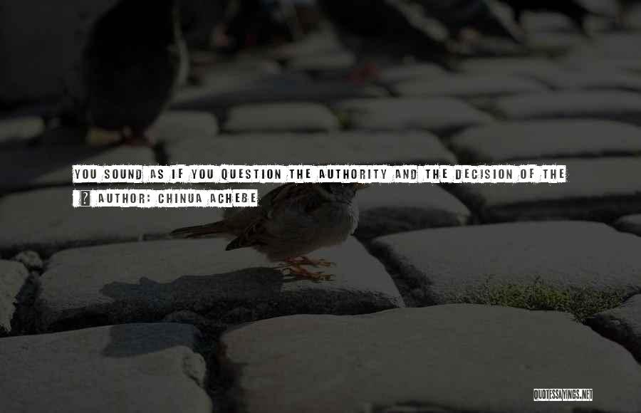 Chinua Achebe Quotes: You Sound As If You Question The Authority And The Decision Of The Oracle, Who Said He Should Die.i Do