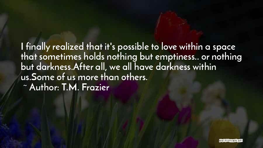 T.M. Frazier Quotes: I Finally Realized That It's Possible To Love Within A Space That Sometimes Holds Nothing But Emptiness.. Or Nothing But