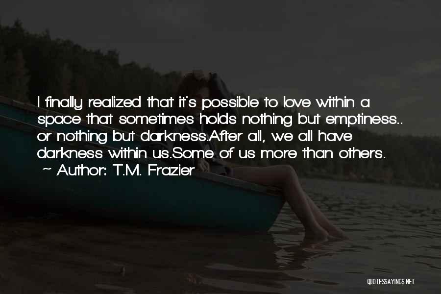 T.M. Frazier Quotes: I Finally Realized That It's Possible To Love Within A Space That Sometimes Holds Nothing But Emptiness.. Or Nothing But