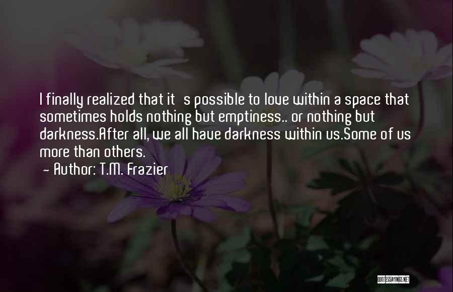 T.M. Frazier Quotes: I Finally Realized That It's Possible To Love Within A Space That Sometimes Holds Nothing But Emptiness.. Or Nothing But