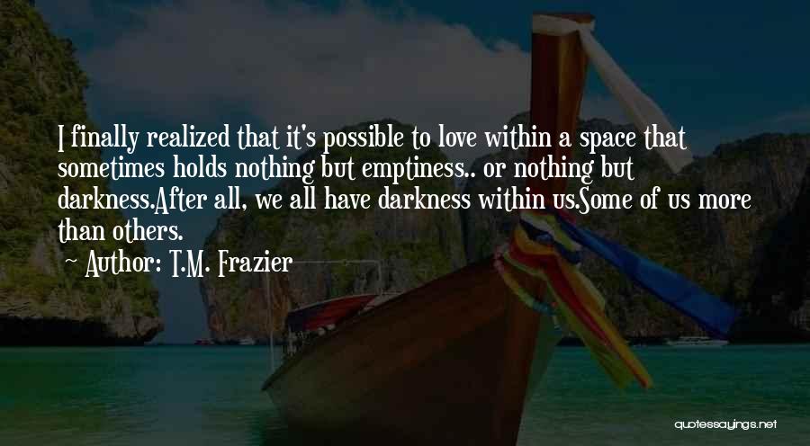 T.M. Frazier Quotes: I Finally Realized That It's Possible To Love Within A Space That Sometimes Holds Nothing But Emptiness.. Or Nothing But