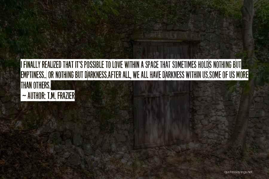 T.M. Frazier Quotes: I Finally Realized That It's Possible To Love Within A Space That Sometimes Holds Nothing But Emptiness.. Or Nothing But