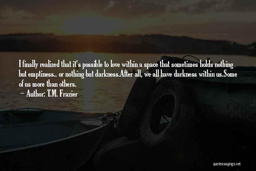 T.M. Frazier Quotes: I Finally Realized That It's Possible To Love Within A Space That Sometimes Holds Nothing But Emptiness.. Or Nothing But