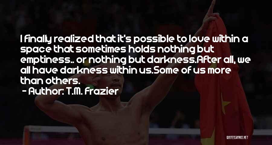 T.M. Frazier Quotes: I Finally Realized That It's Possible To Love Within A Space That Sometimes Holds Nothing But Emptiness.. Or Nothing But