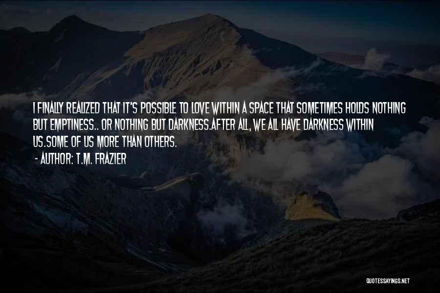 T.M. Frazier Quotes: I Finally Realized That It's Possible To Love Within A Space That Sometimes Holds Nothing But Emptiness.. Or Nothing But