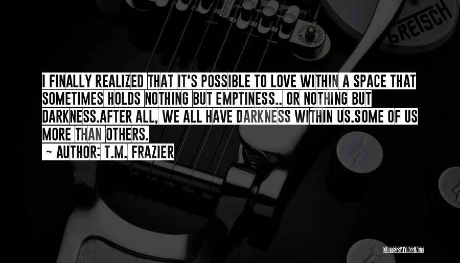 T.M. Frazier Quotes: I Finally Realized That It's Possible To Love Within A Space That Sometimes Holds Nothing But Emptiness.. Or Nothing But