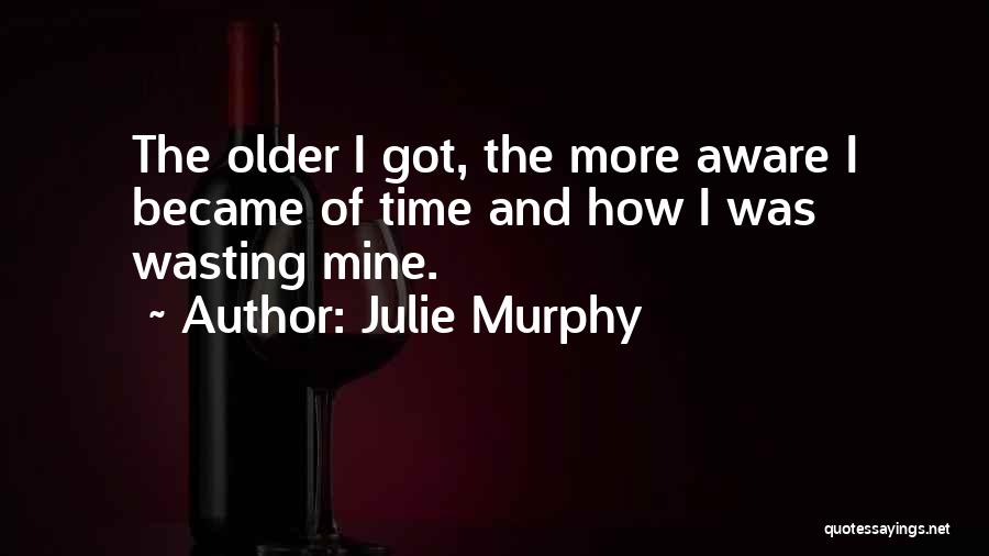 Julie Murphy Quotes: The Older I Got, The More Aware I Became Of Time And How I Was Wasting Mine.