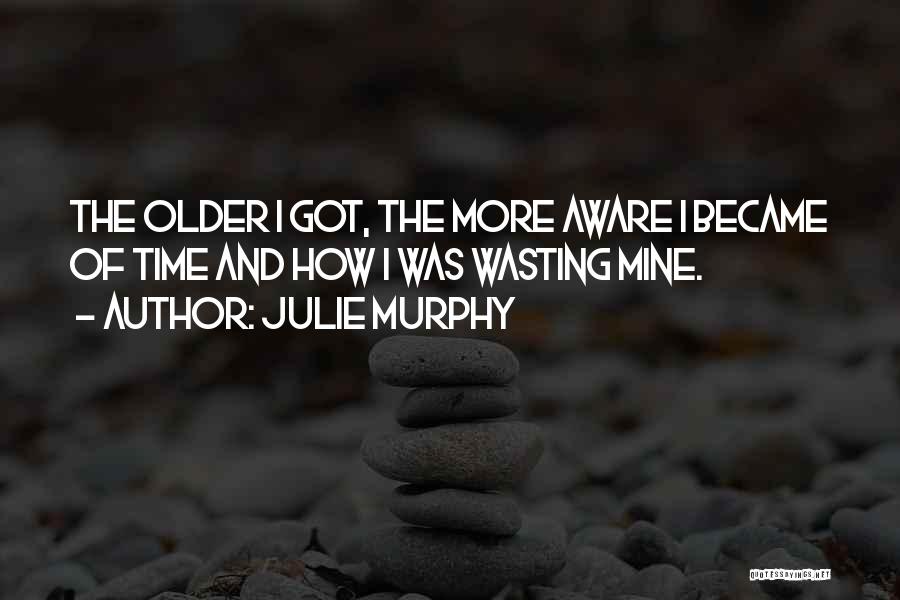 Julie Murphy Quotes: The Older I Got, The More Aware I Became Of Time And How I Was Wasting Mine.