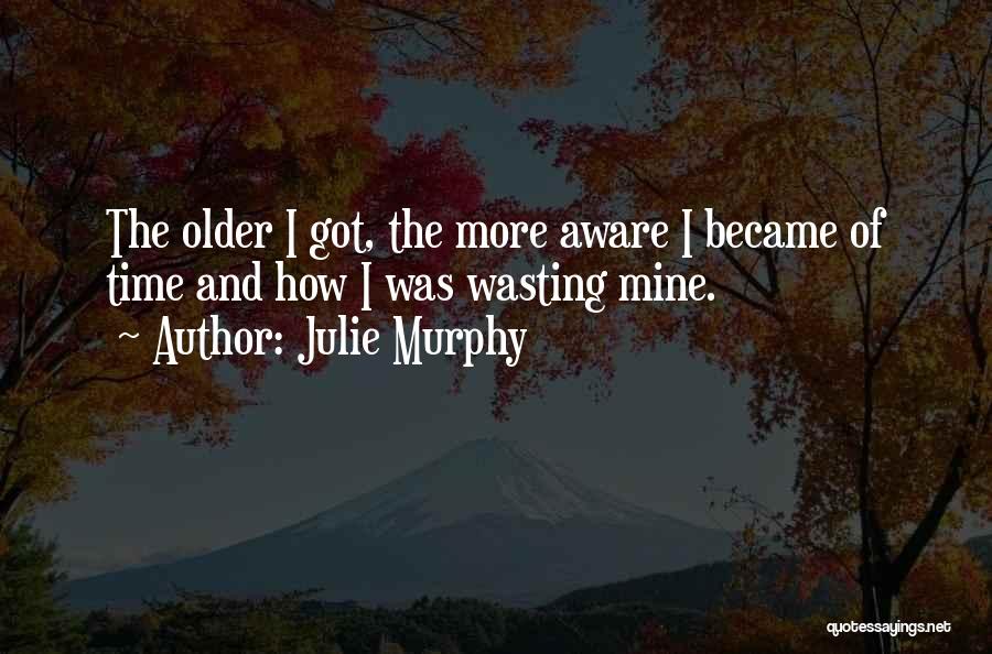 Julie Murphy Quotes: The Older I Got, The More Aware I Became Of Time And How I Was Wasting Mine.