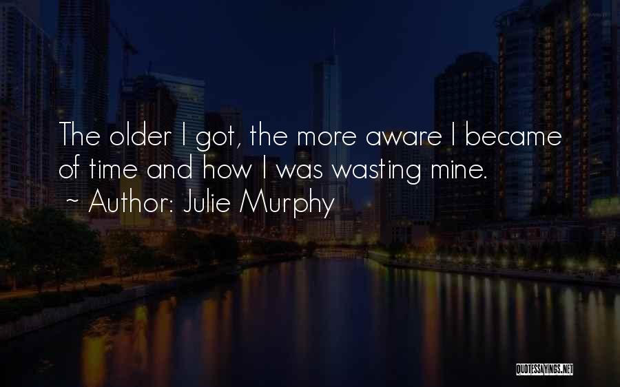 Julie Murphy Quotes: The Older I Got, The More Aware I Became Of Time And How I Was Wasting Mine.