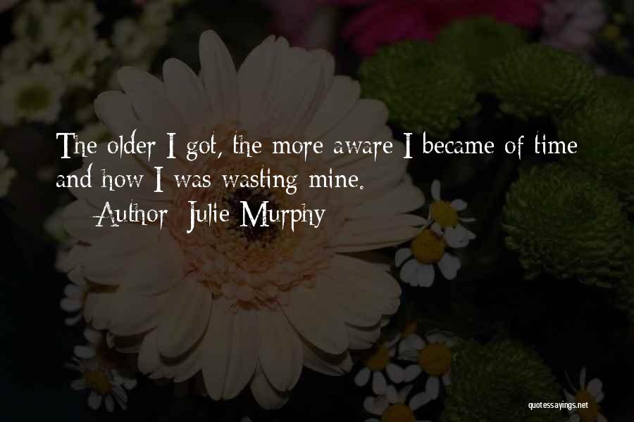 Julie Murphy Quotes: The Older I Got, The More Aware I Became Of Time And How I Was Wasting Mine.