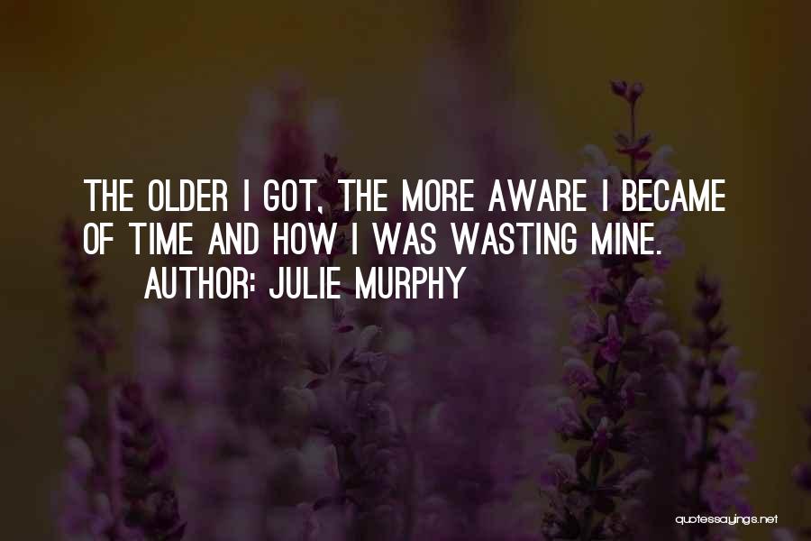 Julie Murphy Quotes: The Older I Got, The More Aware I Became Of Time And How I Was Wasting Mine.