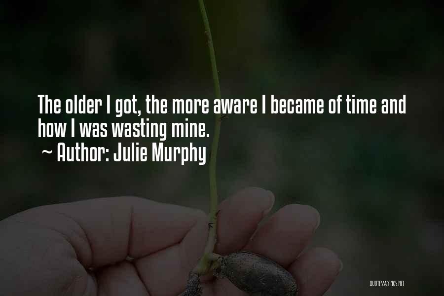 Julie Murphy Quotes: The Older I Got, The More Aware I Became Of Time And How I Was Wasting Mine.