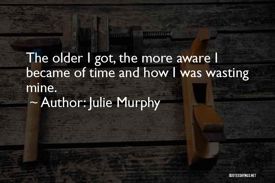 Julie Murphy Quotes: The Older I Got, The More Aware I Became Of Time And How I Was Wasting Mine.