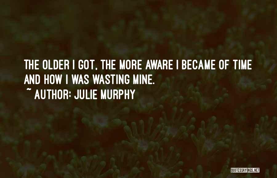 Julie Murphy Quotes: The Older I Got, The More Aware I Became Of Time And How I Was Wasting Mine.