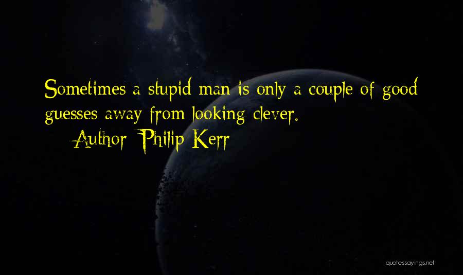 Philip Kerr Quotes: Sometimes A Stupid Man Is Only A Couple Of Good Guesses Away From Looking Clever.