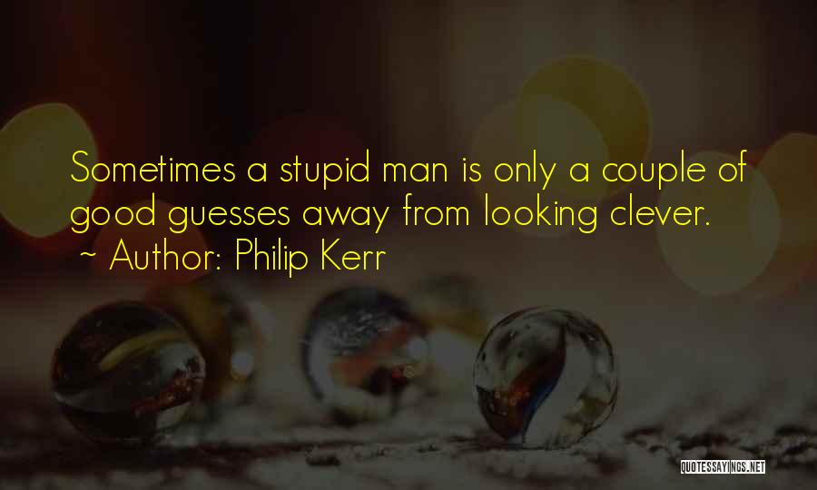 Philip Kerr Quotes: Sometimes A Stupid Man Is Only A Couple Of Good Guesses Away From Looking Clever.