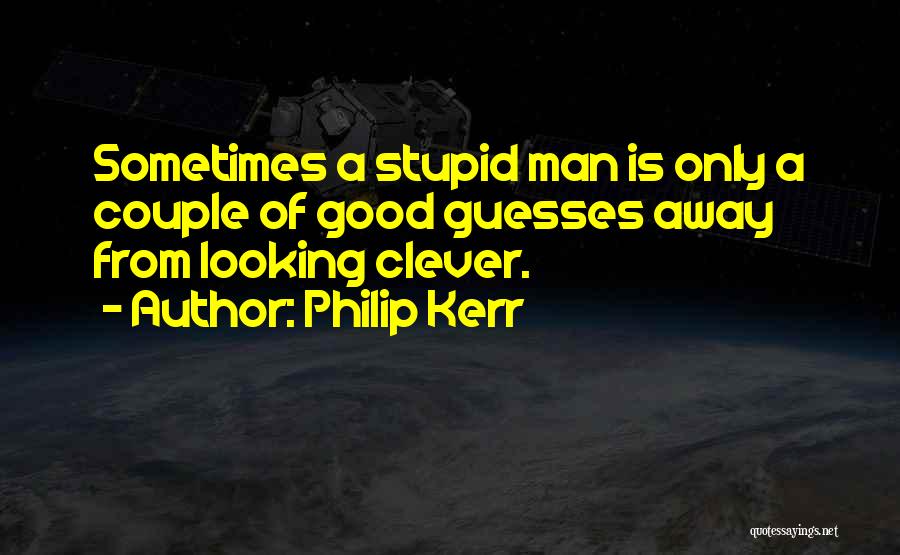 Philip Kerr Quotes: Sometimes A Stupid Man Is Only A Couple Of Good Guesses Away From Looking Clever.