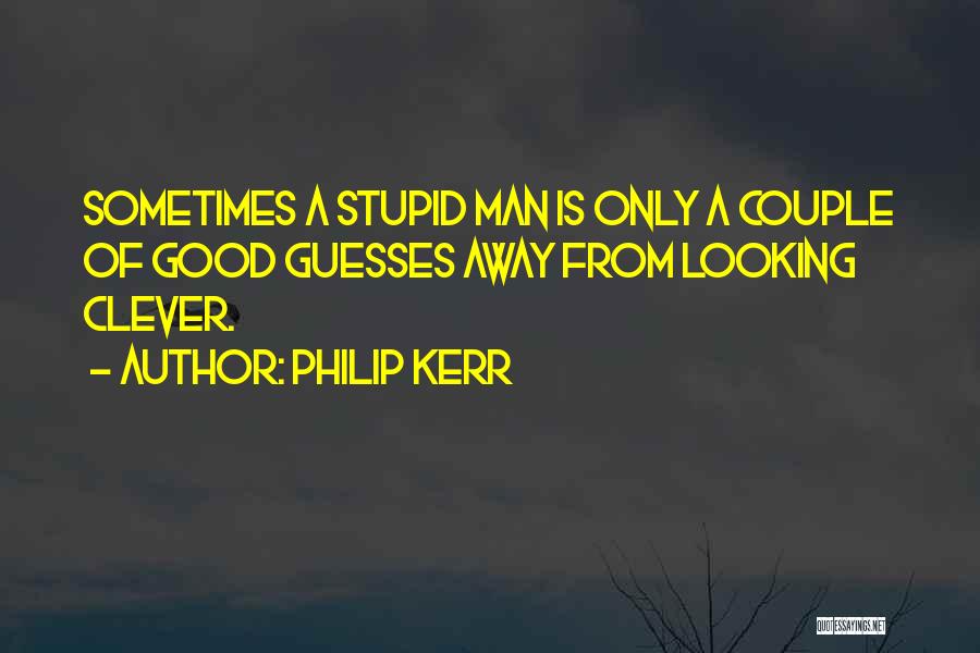 Philip Kerr Quotes: Sometimes A Stupid Man Is Only A Couple Of Good Guesses Away From Looking Clever.