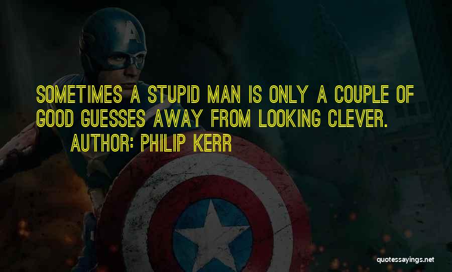 Philip Kerr Quotes: Sometimes A Stupid Man Is Only A Couple Of Good Guesses Away From Looking Clever.