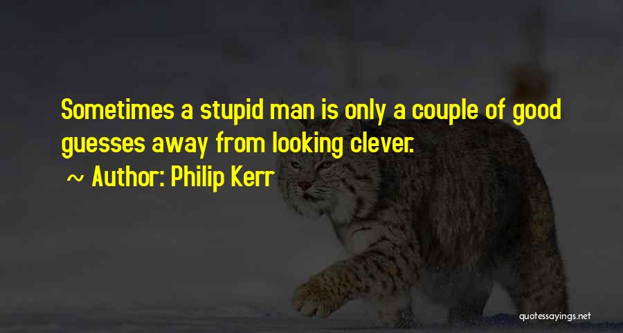 Philip Kerr Quotes: Sometimes A Stupid Man Is Only A Couple Of Good Guesses Away From Looking Clever.