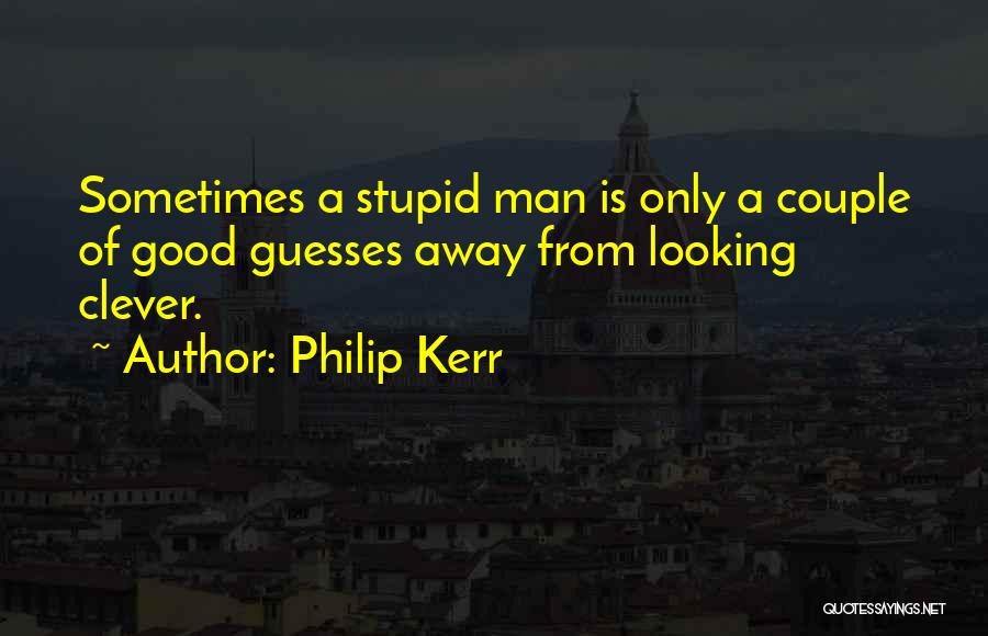 Philip Kerr Quotes: Sometimes A Stupid Man Is Only A Couple Of Good Guesses Away From Looking Clever.