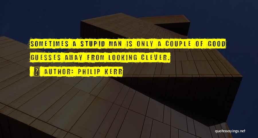 Philip Kerr Quotes: Sometimes A Stupid Man Is Only A Couple Of Good Guesses Away From Looking Clever.