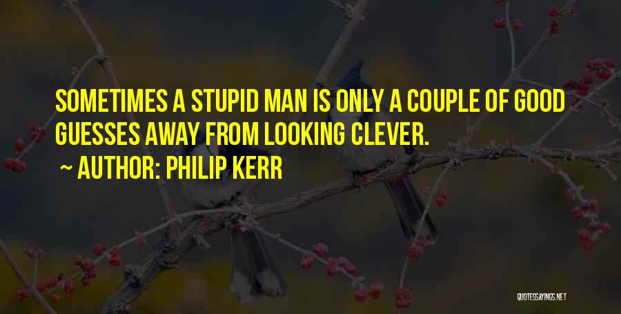 Philip Kerr Quotes: Sometimes A Stupid Man Is Only A Couple Of Good Guesses Away From Looking Clever.