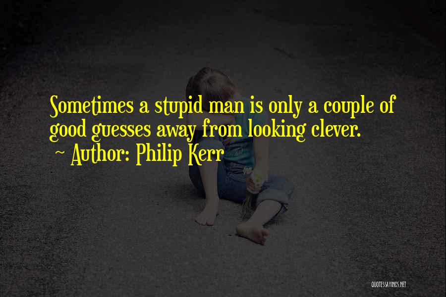 Philip Kerr Quotes: Sometimes A Stupid Man Is Only A Couple Of Good Guesses Away From Looking Clever.