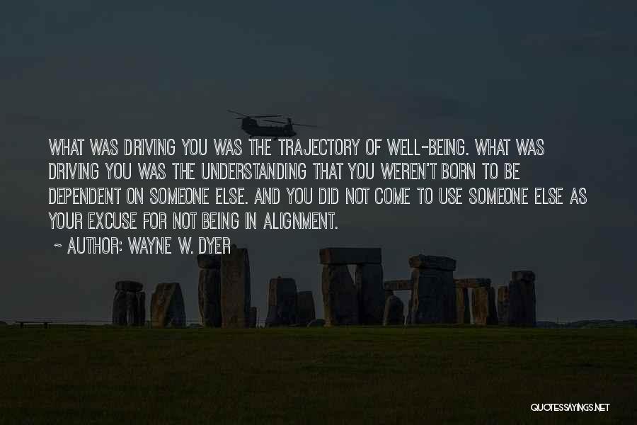 Wayne W. Dyer Quotes: What Was Driving You Was The Trajectory Of Well-being. What Was Driving You Was The Understanding That You Weren't Born