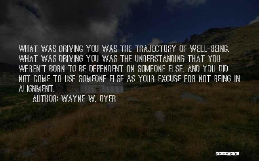 Wayne W. Dyer Quotes: What Was Driving You Was The Trajectory Of Well-being. What Was Driving You Was The Understanding That You Weren't Born