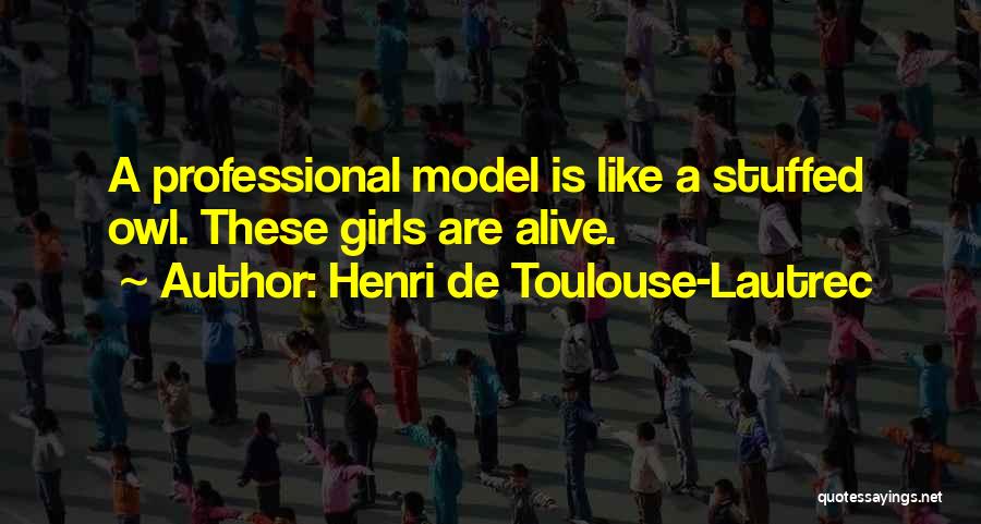 Henri De Toulouse-Lautrec Quotes: A Professional Model Is Like A Stuffed Owl. These Girls Are Alive.