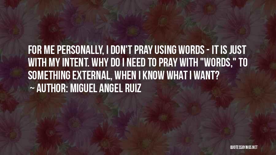 Miguel Angel Ruiz Quotes: For Me Personally, I Don't Pray Using Words - It Is Just With My Intent. Why Do I Need To