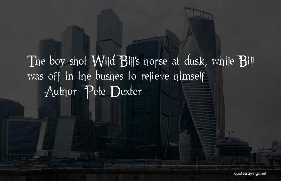 Pete Dexter Quotes: The Boy Shot Wild Bill's Horse At Dusk, While Bill Was Off In The Bushes To Relieve Himself