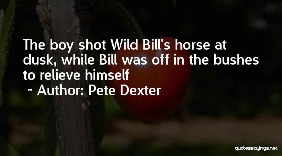 Pete Dexter Quotes: The Boy Shot Wild Bill's Horse At Dusk, While Bill Was Off In The Bushes To Relieve Himself