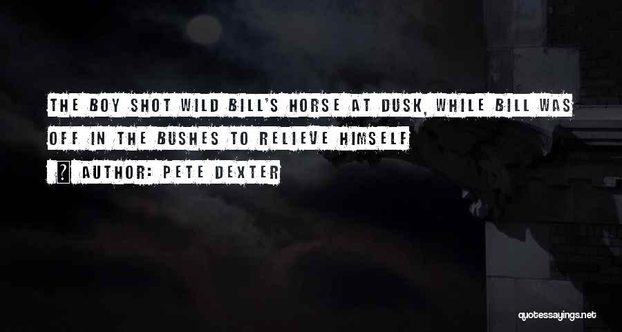 Pete Dexter Quotes: The Boy Shot Wild Bill's Horse At Dusk, While Bill Was Off In The Bushes To Relieve Himself