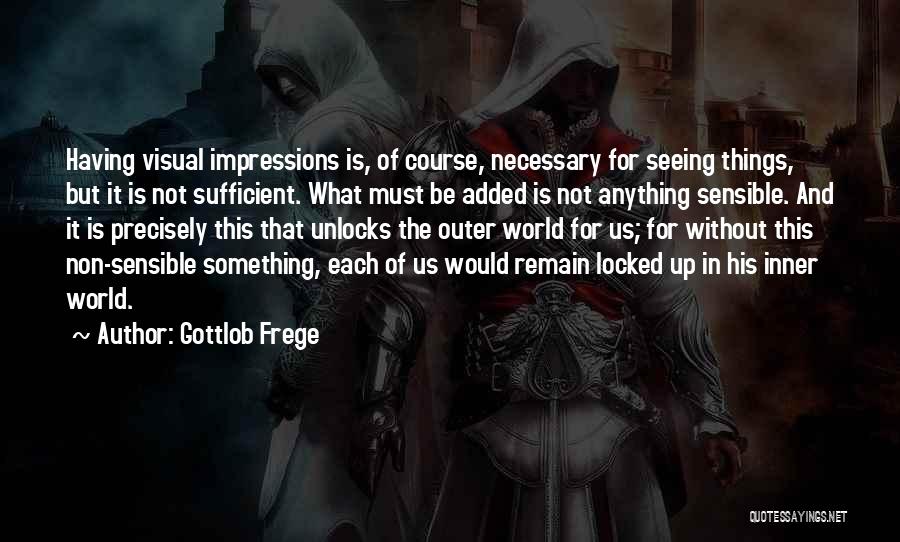 Gottlob Frege Quotes: Having Visual Impressions Is, Of Course, Necessary For Seeing Things, But It Is Not Sufficient. What Must Be Added Is